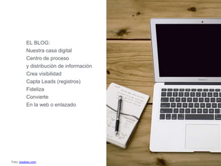 EL BLOG:
Nuestra casa digital
Centro de proceso
y distribución de información
Crea visibilidad
Capta Leads (registros)
Fideliza
Convierte
En la web o enlazado
Foto: pixabay.com
 