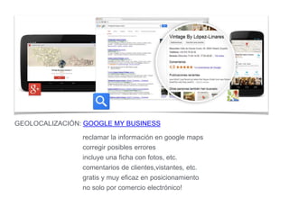 GEOLOCALIZACIÓN: GOOGLE MY BUSINESS
reclamar la información en google maps
corregir posibles errores
incluye una ficha con fotos, etc.
comentarios de clientes,vistantes, etc.
gratis y muy eficaz en posicionamiento
no solo por comercio electrónico!
 