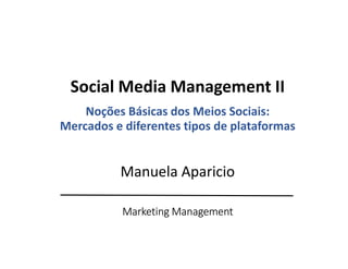 Marketing Management
Social Media Management II
Noções Básicas dos Meios Sociais:
Mercados e diferentes tipos de plataformas
Manuela Aparicio
 