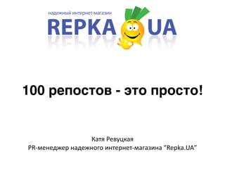100 репостов - это просто! 
Катя 
Ревуцкая 
PR-­‐менеджер 
надежного 
интернет-­‐магазина 
“Repka.UA” 
 
