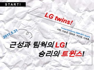 S T A R T ! Yonsei University SMM 2011 Sports   서현, 이승준, 전정은, 구민정, 이재훈 LG twins! 2011.5.31 근성과 팀웍의LG! 승리의 트윈스! 