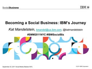 Becoming a Social Business: IBM’s JourneyKat Mandelstein, kmandel@us.ibm.com, @katmandelstein#SMM2011NYC #IBMSocialBiz September 23, 2011 Social Media Masters NYC 