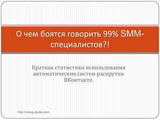 Краткая статистика использования
автоматических систем раскрутки
ВКонтакте.
О чем боятся говорить 99% SMM-
специалистов?!
http://viking-studio.com
 