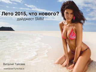Лето 2015, что нового?
дайджест SMM
Виталий Тайсаев
компания Funticket.tv
 