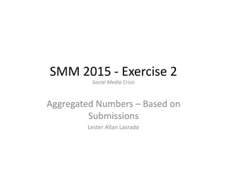SMM 2015 - Exercise 2
Aggregated Numbers – Based on
Submissions
Lester Allan Lasrado
Social Media Crisis
 