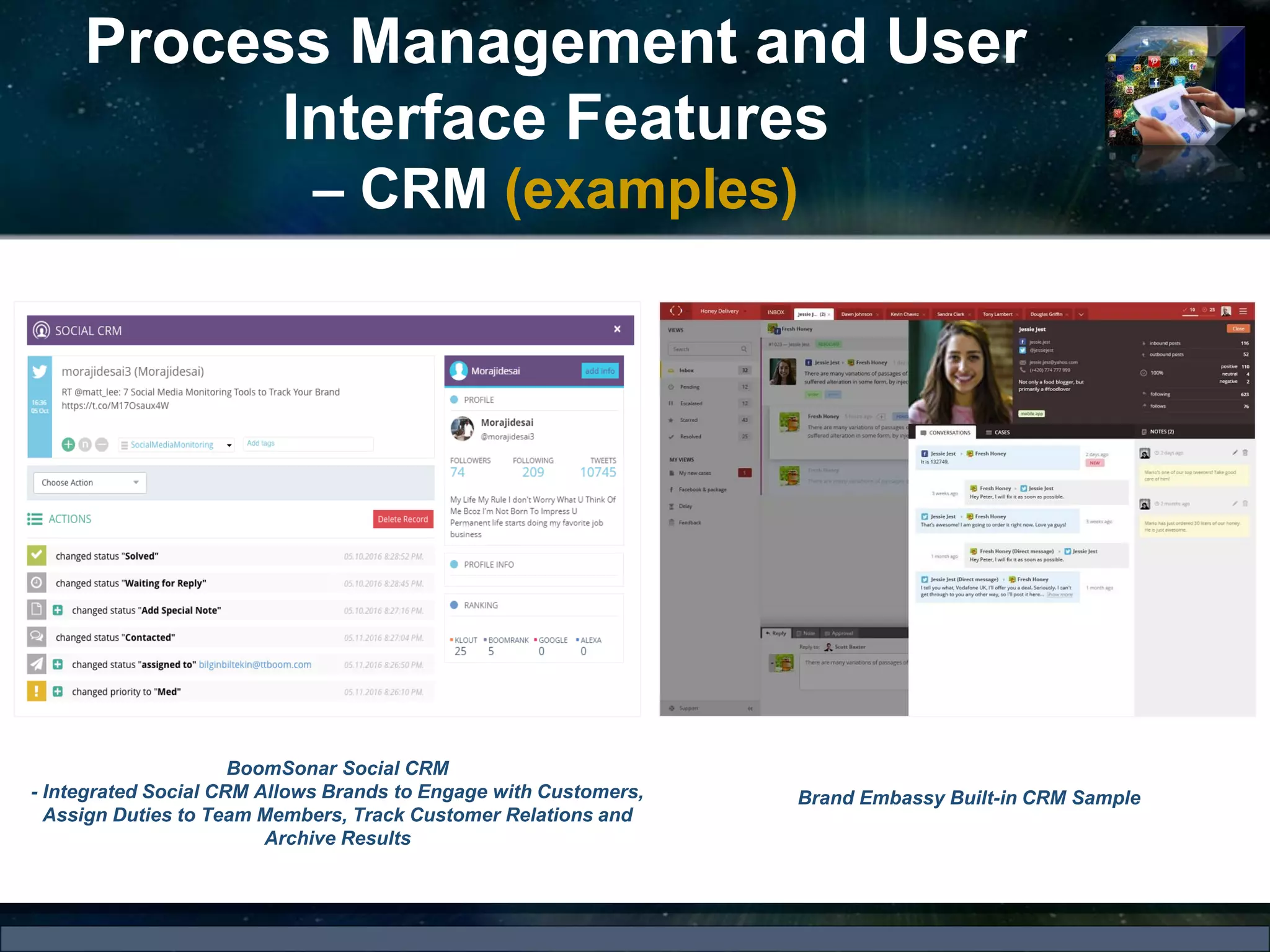 Process Management and User
Interface Features
– CRM (examples)
BoomSonar Social CRM
- Integrated Social CRM Allows Brands to Engage with Customers,
Assign Duties to Team Members, Track Customer Relations and
Archive Results
Brand Embassy Built-in CRM Sample
 