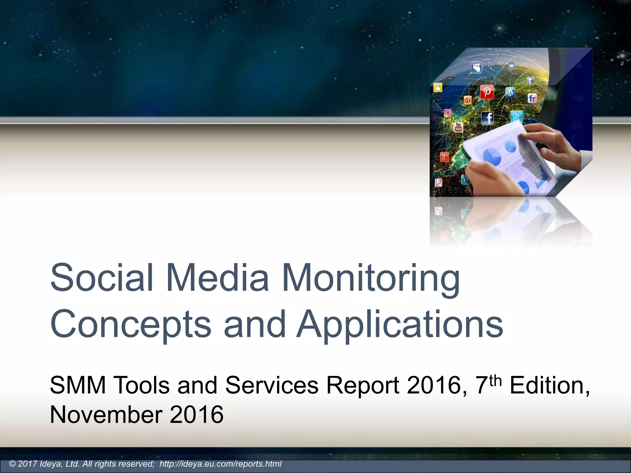 Social Media Monitoring
Concepts and Applications
SMM Tools and Services Report 2016, 7th Edition,
November 2016
© 2017 Ideya, Ltd. All rights reserved; http://ideya.eu.com/reports.html
 