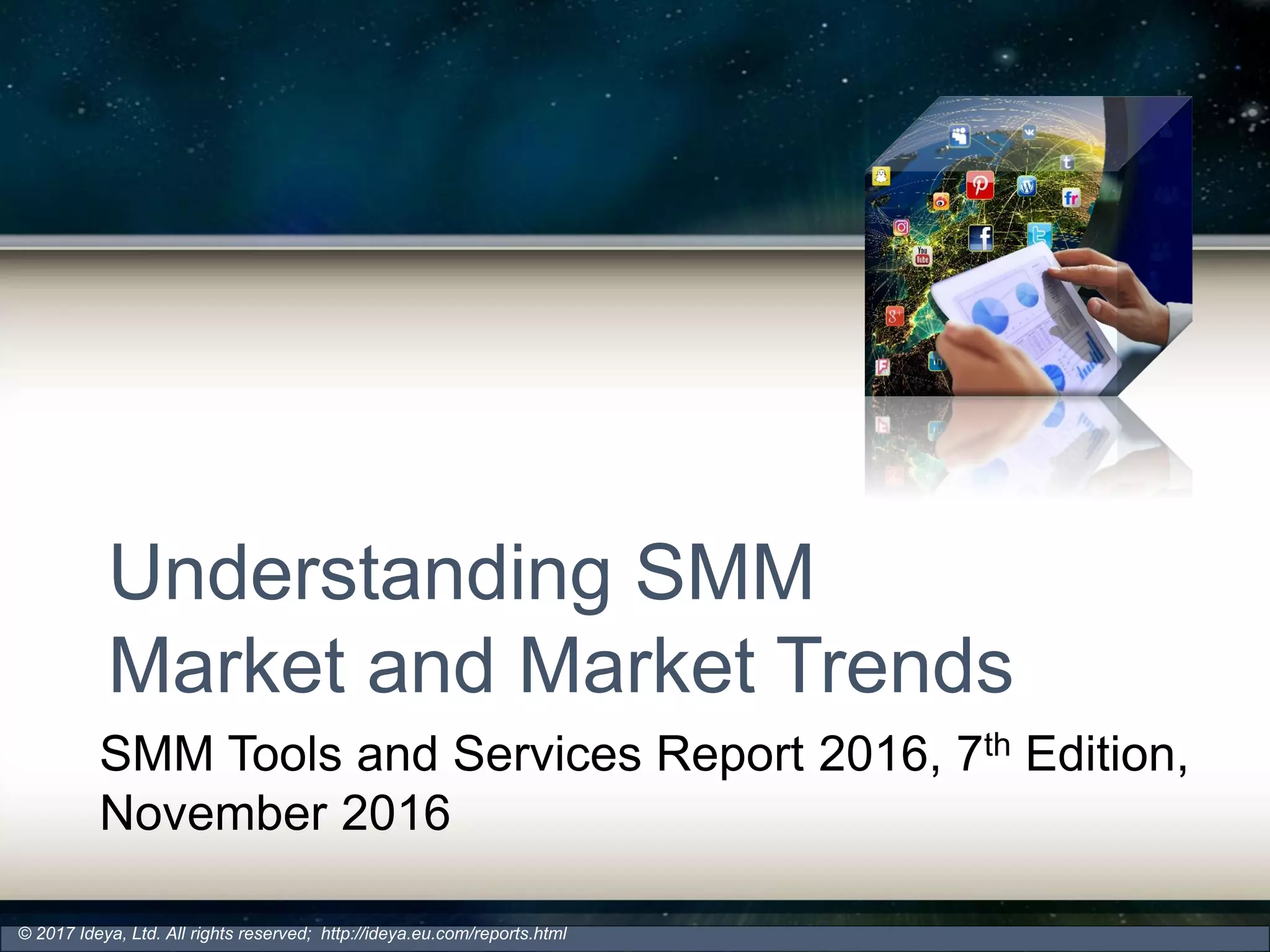 Understanding SMM
Market and Market Trends
SMM Tools and Services Report 2016, 7th Edition,
November 2016
© 2017 Ideya, Ltd. All rights reserved; http://ideya.eu.com/reports.html
 