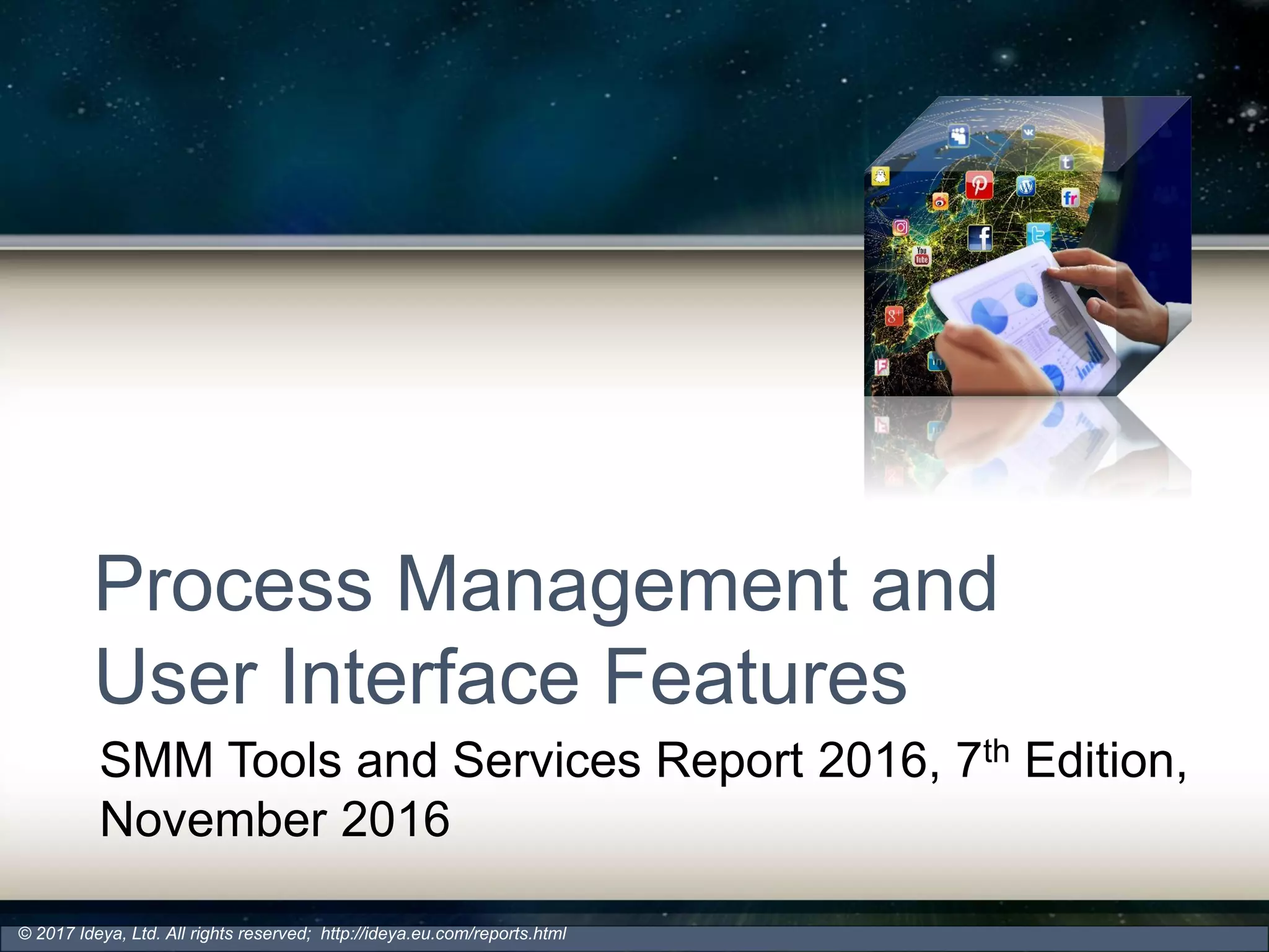 Process Management and
User Interface Features
SMM Tools and Services Report 2016, 7th Edition,
November 2016
© 2017 Ideya, Ltd. All rights reserved; http://ideya.eu.com/reports.html
 