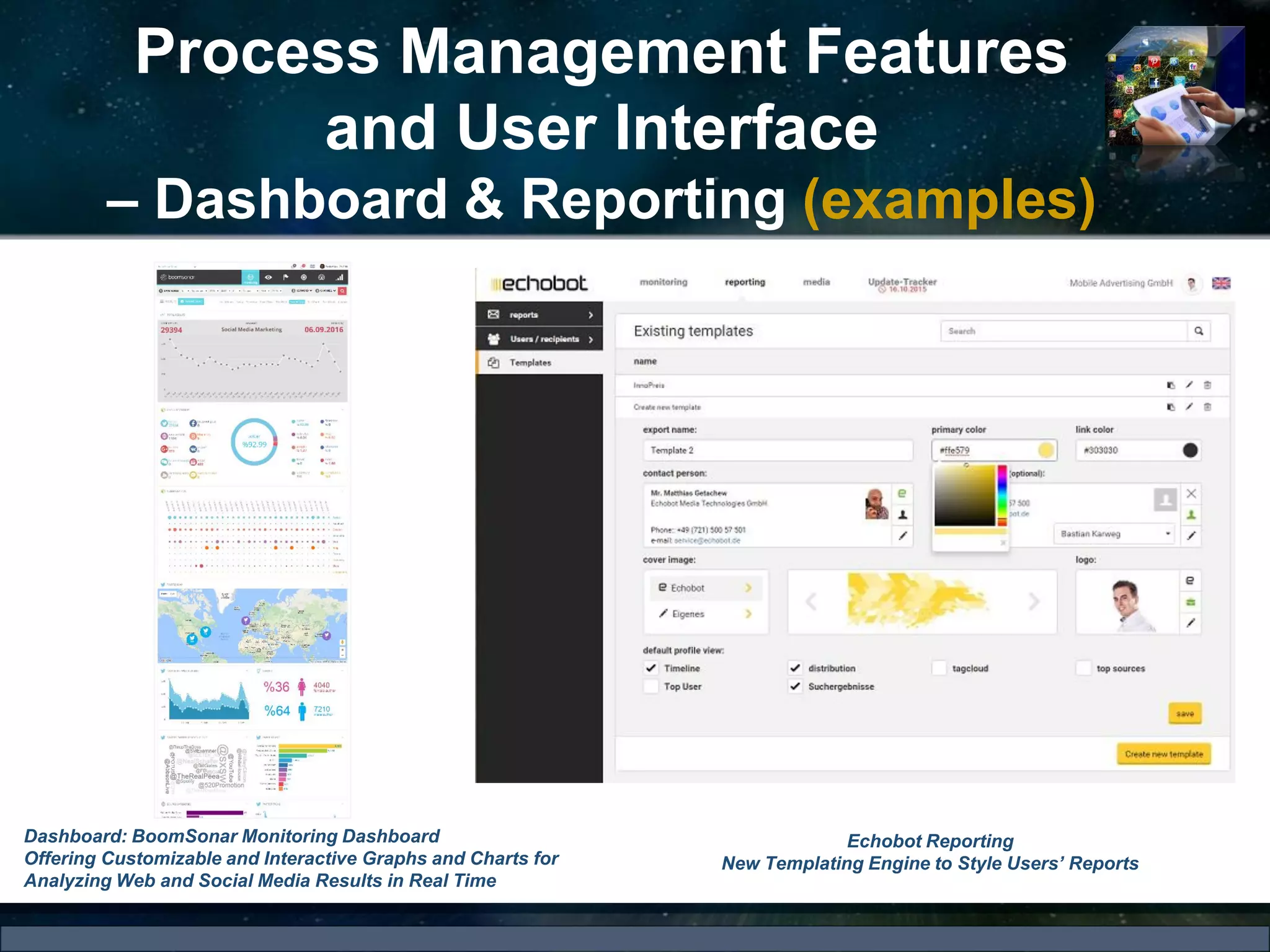 Process Management Features
and User Interface
– Dashboard & Reporting (examples)
Echobot Reporting
New Templating Engine to Style Users’ Reports
Dashboard: BoomSonar Monitoring Dashboard
Offering Customizable and Interactive Graphs and Charts for
Analyzing Web and Social Media Results in Real Time
 