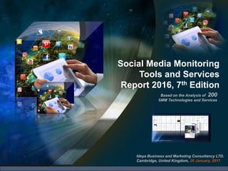 Social Media Monitoring
Tools and Services
Report 2016, 7th Edition
Ideya Business and Marketing Consultancy LTD.
Cambridge, United Kingdom, 26 January, 2017
Based on the Analysis of 200
SMM Technologies and Services
 