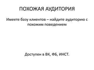 ПОХОЖАЯ АУДИТОРИЯ
Имеете базу клиентов – найдите аудиторию с
похожим поведением
Доступен в ВК, ФБ, ИНСТ.
 