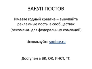 ЗАКУП ПОСТОВ
Имеете годный креатив – выкупайте
рекламные посты в сообществах
(рекоменд. для федеральных компаний)
Используйте sociate.ru
Доступен в ВК, ОК, ИНСТ, ТГ.
 