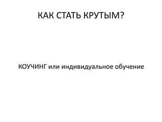 КАК СТАТЬ КРУТЫМ?
КОУЧИНГ или индивидуальное обучение
 