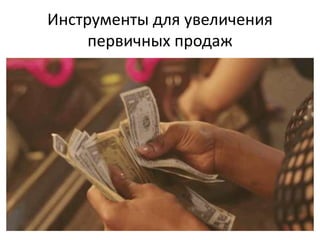 Инструменты для увеличения
первичных продаж
 