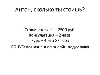 Антон, сколько ты стоишь?
Стоимость часа – 2500 руб.
Консультация – 2 часа.
Курс – 4, 6 и 8 часов
БОНУС: пожизненная онлайн-поддержка
 