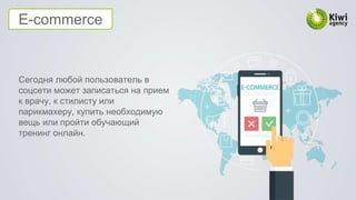E-commerce
Сегодня любой пользователь в
соцсети может записаться на прием
к врачу, к стилисту или
парикмахеру, купить необходимую
вещь или пройти обучающий
тренинг онлайн.
 