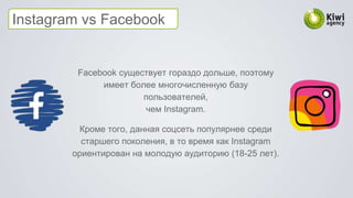 Facebook существует гораздо дольше, поэтому
имеет более многочисленную базу
пользователей,
чем Instagram.
Кроме того, данная соцсеть популярнее среди
старшего поколения, в то время как Instagram
ориентирован на молодую аудиторию (18-25 лет).
Instagram vs Facebook
 