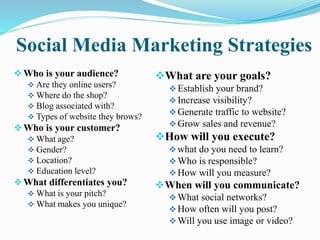 Social Media Marketing Strategies
Who is your audience?
 Are they online users?
 Where do the shop?
 Blog associated w...