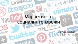 Маркетинг в
социалните мрежи
Петър Дяксов
23.11.2016г.
 