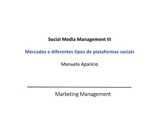 Marketing Management
Social Media Management III
Mercados e diferentes tipos de plataformas sociais
Manuela Aparicio
 