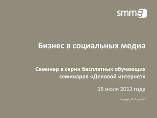Бизнес в социальных медиа

Семинар в серии бесплатных обучающих
       семинаров «Деловой интернет»

                    15 июля 2012 года
                           Copyright 2012, smm3™
 