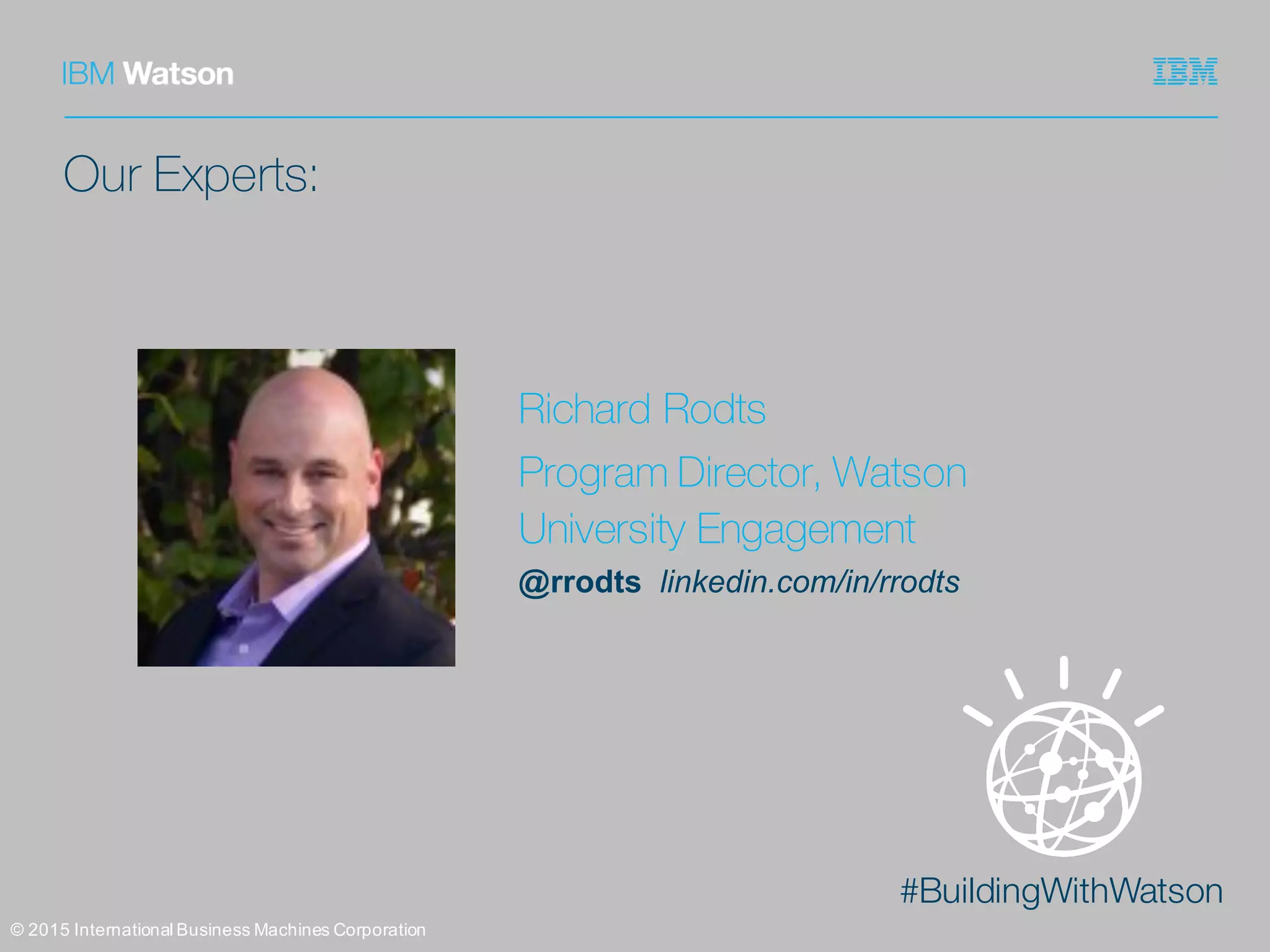 #BuildingWithWatson
Our Experts:
©  2015  International  Business  Machines  Corporation
Richard Rodts
Program Director, Watson
University Engagement
@rrodts linkedin.com/in/rrodts
 
