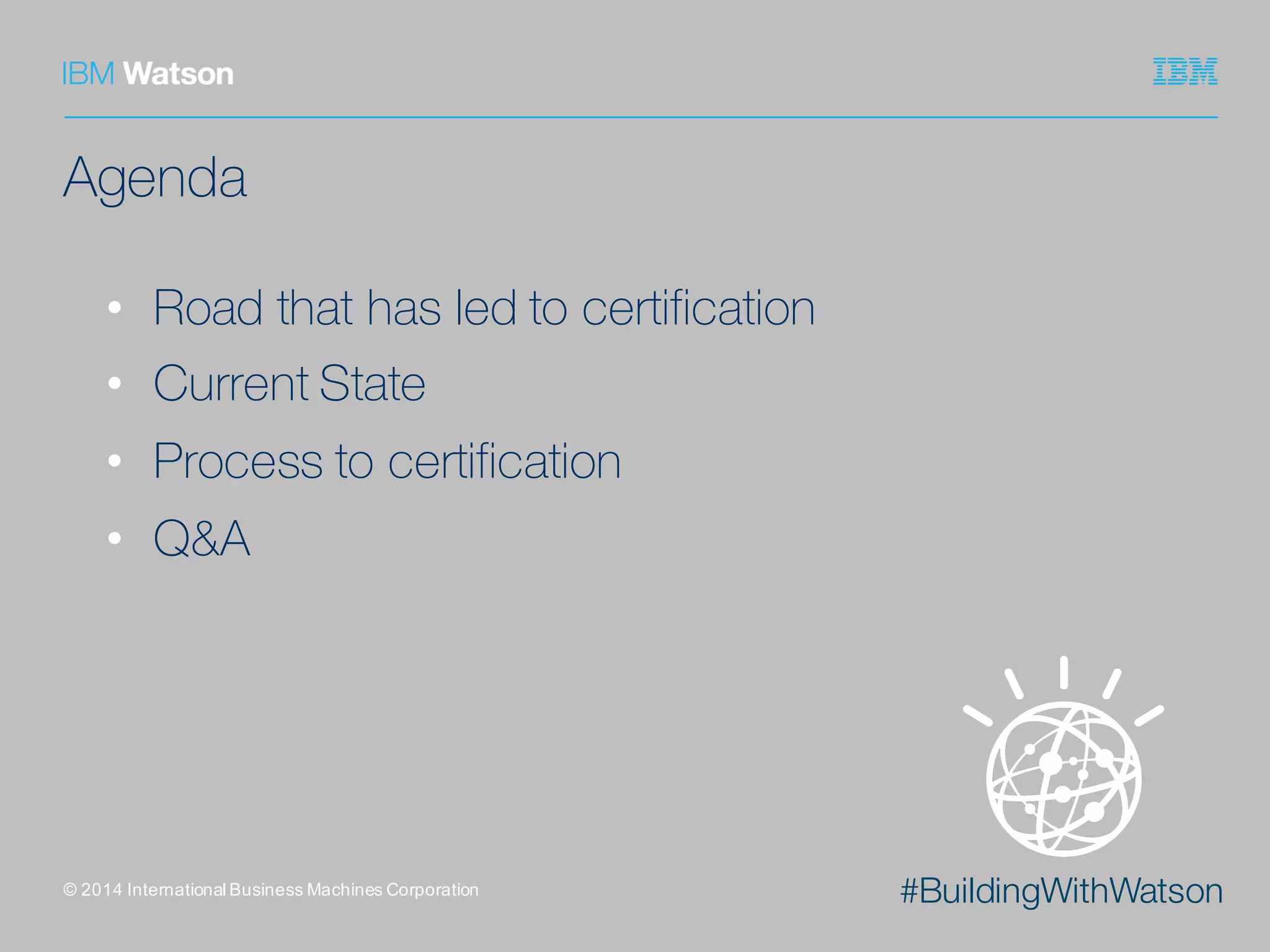 #BuildingWithWatson
Agenda
• Road that has led to certification
• Current State
• Process to certification
• Q&A
©  2014  International  Business  Machines  Corporation
 