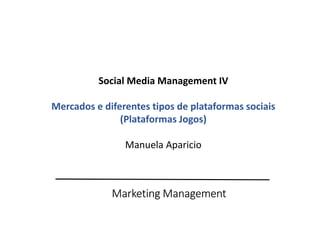 Marketing Management
Social Media Management IV
Mercados e diferentes tipos de plataformas sociais
(Plataformas Jogos)
Manuela Aparicio
 