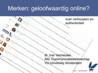 Merken: geloofwaardig online?
                         over vertrouwen en
                         authenticiteit




             dr. Ivar Vermeulen
             Afd. Communicatiewetenschap
             VU University Amsterdam
 