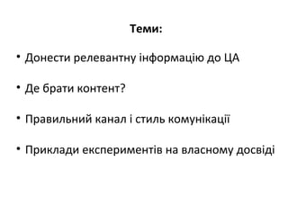Теми:
• Донести релевантну інформацію до ЦА
• Де брати контент?
• Правильний канал і стиль комунікації
• Приклади експериментів на власному досвіді

 