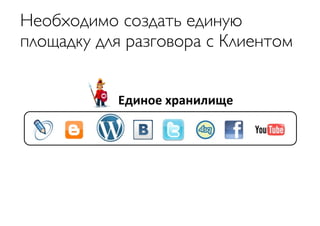 Необходимо создать единую
площадку для разговора с Клиентом


           Единое	
  хранилище
 