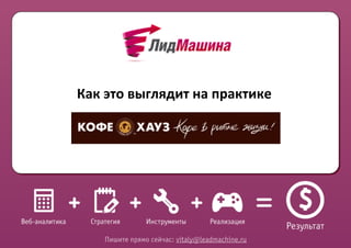 Как	
  это	
  выглядит	
  на	
  практике




     Пишите прямо сейчас: vitaly@leadmachine.ru
 