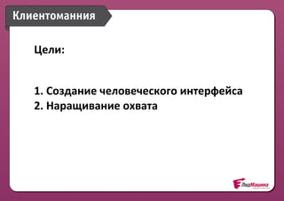 Клиентоманния

   Цели:


   1.	
  Создание	
  человеческого	
  интерфейса
   2.	
  Наращивание	
  охвата
 