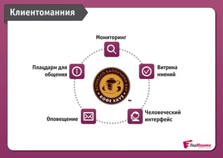 Клиентоманния

                     Мониторинг




    Плацдарм для                      Витрина
        общения                       мнений




                                  Человеческий
        Оповещение                интерфейс
 