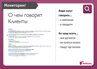 Мониторинг
Мониторинг
                           Люди могут
 О чем говорят          говорить...
              Плацдарм для компании
 Клиенты                -о
                  общения продукте
                        -о


                           Но чаще всего...
                           - они ругаются
                           - не хочется искать
                           - пишут где попало
                      Оповещение
 