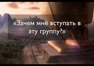 «Зачем мне вступать в
    эту группу?»
 