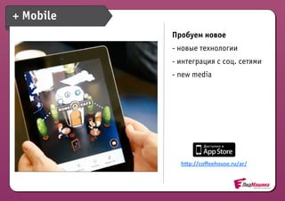 + Mobile
           Пробуем новое
           - новые технологии
           - интеграция с соц. сетями
           - new media




             hIp://coﬀeehouse.ru/ar/
 