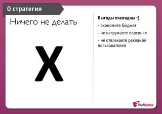 0 стратегия
                   Выгоды очевидны :)
Ничего не делать   - экономите бюджет




        X
                   - не нагружаете персонал
                   - не отвлекаете рекламой
                   пользователей
 