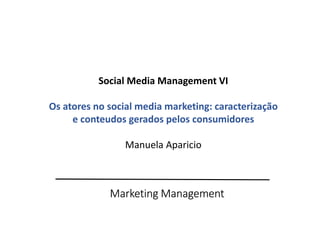 Marketing Management
Social Media Management VI
Os atores no social media marketing: caracterização
e conteudos gerados pelos consumidores
Manuela Aparicio
 