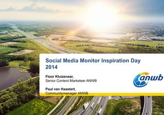 Social Media Monitor Inspiration Day 
2014 
Floor Kluizenaar, 
Senior Content Marketeer ANWB 
Paul van Haastert, 
Communitymanager ANWB 
 