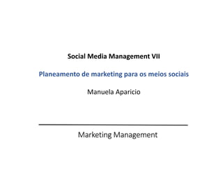 Marketing Management
Social Media Management VII
Planeamento de marketing para os meios sociais
Manuela Aparicio
 