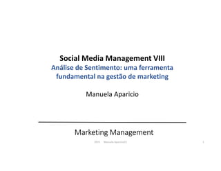Marketing Management
Social Media Management VIII
Análise de Sentimento: uma ferramenta
fundamental na gestão de marketing
Manuela Aparicio
2015 Manuela Aparicio(C) 1
 