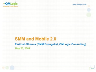 SMM and Mobile 2.0 www.omlogic.com Paritosh Sharma (SMM Evangelist, OMLogic Consulting) May 23, 2009 