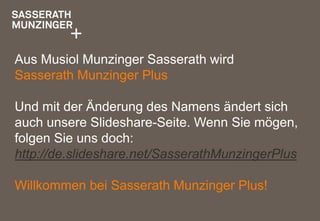 Aus Musiol Munzinger Sasserath wird
Sasserath Munzinger Plus

Und mit der Änderung des Namens ändert sich
auch unsere Slideshare-Seite. Wenn Sie mögen,
folgen Sie uns doch:
http://de.slideshare.net/SasserathMunzingerPlus

Willkommen bei Sasserath Munzinger Plus!
 