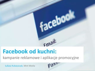 Facebook od kuchni:
kampanie reklamowe i aplikacje promocyjne
 Łukasz Kubaszczyk, Mint Media
 