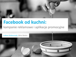 Facebook od kuchni:
kampanie reklamowe i aplikacje promocyjne

Łukasz Kubaszczyk, Mint Media
 