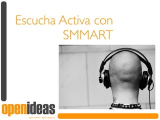 Escucha Activa con
           SMMART




openideas
    open minds - open ideas, s.l.
 