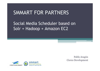 SMMART FOR PARTNERS
Social Media Scheduler based on
Solr + Hadoop + Amazon EC2
Pablo Aragón
Cierzo Development
 