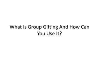 What Is Group Gifting And How Can
           You Use It?
 